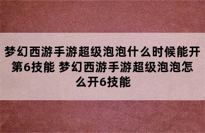 梦幻西游手游超级泡泡什么时候能开第6技能 梦幻西游手游超级泡泡怎么开6技能